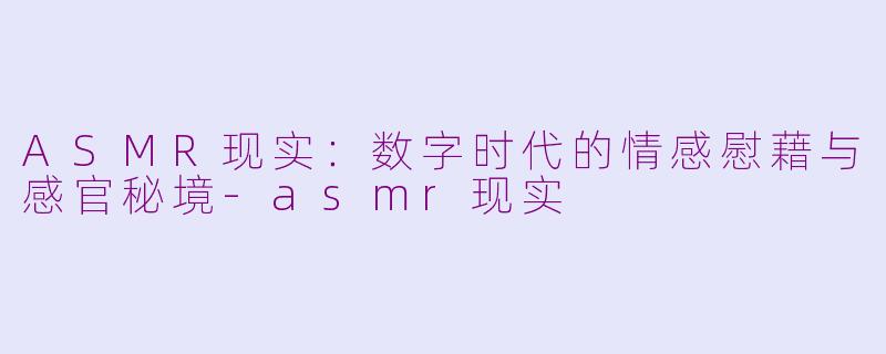 ASMR现实：数字时代的情感慰藉与感官秘境-asmr现实
