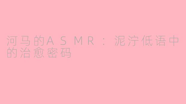 河马的ASMR:泥泞低语中的治愈密码