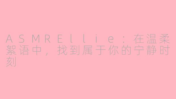 ASMREllie:在温柔絮语中,找到属于你的宁静时刻