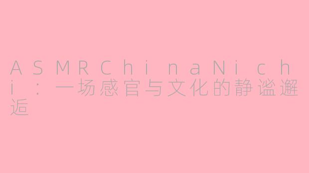 ASMRChinaNichi:一场感官与文化的静谧邂逅