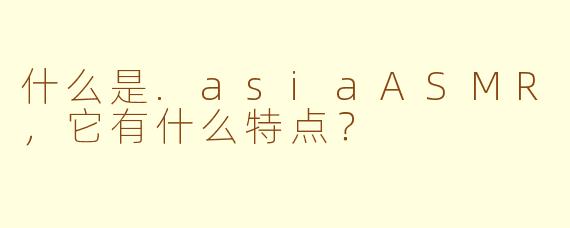 什么是.asiaASMR,它有什么特点?