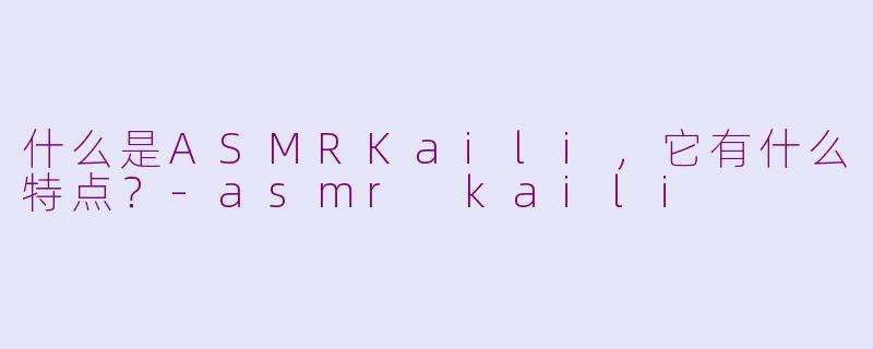 什么是ASMRKaili,它有什么特点?-asmr kaili