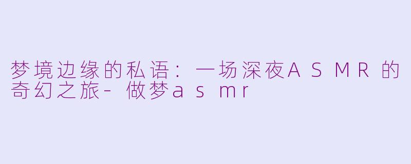 梦境边缘的私语：一场深夜ASMR的奇幻之旅-做梦asmr
