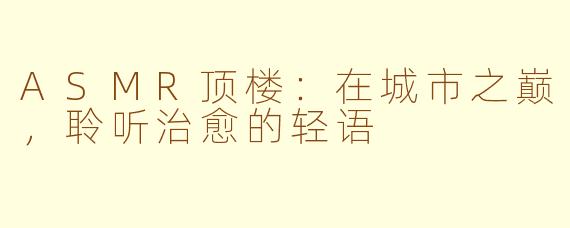 ASMR顶楼:在城市之巅,聆听治愈的轻语