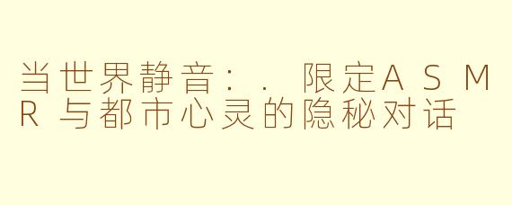 当世界静音：.限定ASMR与都市心灵的隐秘对话