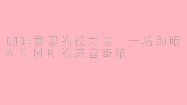 咖啡香里的视力表:一场助眠ASMR的感官奇旅