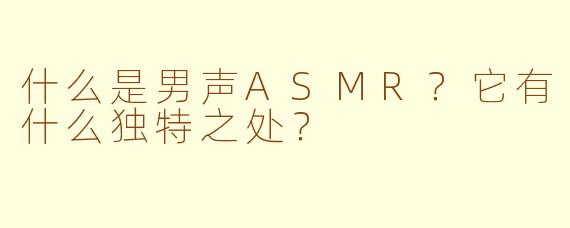 什么是男声ASMR?它有什么独特之处?