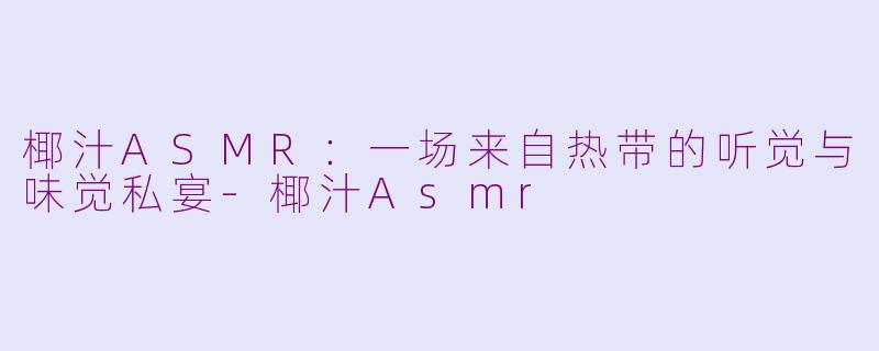 椰汁ASMR：一场来自热带的听觉与味觉私宴-椰汁Asmr
