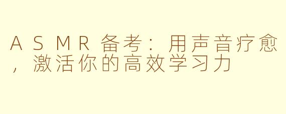 ASMR备考：用声音疗愈，激活你的高效学习力