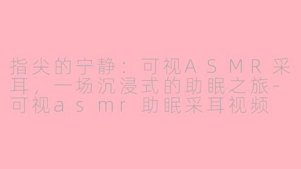 指尖的宁静：可视ASMR采耳，一场沉浸式的助眠之旅-可视asmr助眠采耳视频