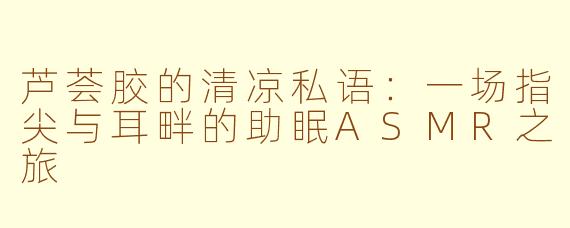 芦荟胶的清凉私语：一场指尖与耳畔的助眠ASMR之旅