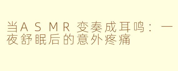 当ASMR变奏成耳鸣：一夜舒眠后的意外疼痛
