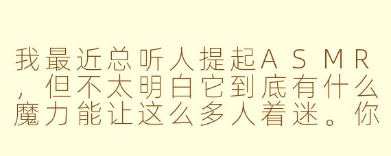 我最近总听人提起ASMR,但不太明白它到底有什么魔力能让这么多人着迷。你能简单说说为什么人们会喜欢ASMR吗?