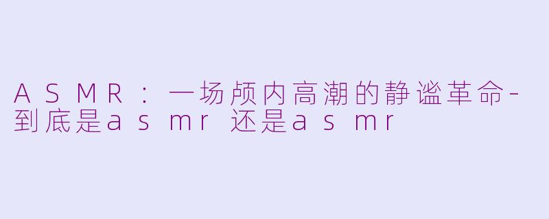 ASMR：一场颅内高潮的静谧革命-到底是asmr还是asmr