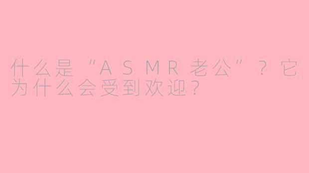 什么是“ASMR老公”?它为什么会受到欢迎?