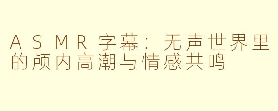 ASMR字幕:无声世界里的颅内高潮与情感共鸣