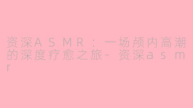 资深ASMR：一场颅内高潮的深度疗愈之旅-资深asmr