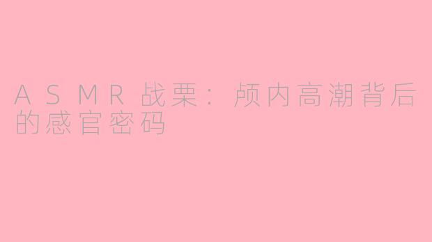 ASMR战栗：颅内高潮背后的感官密码