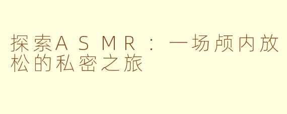 探索ASMR:一场颅内放松的私密之旅