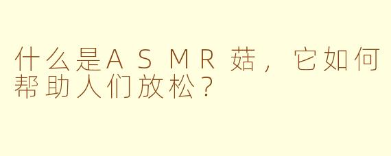什么是ASMR菇，它如何帮助人们放松？