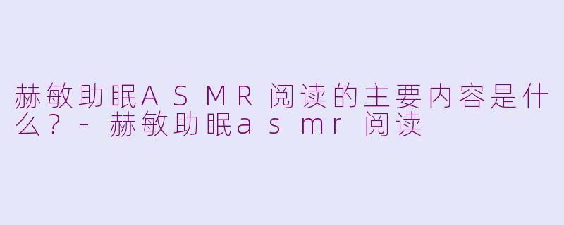 赫敏助眠ASMR阅读的主要内容是什么?-赫敏助眠asmr阅读