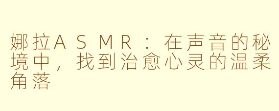 娜拉ASMR:在声音的秘境中,找到治愈心灵的温柔角落
