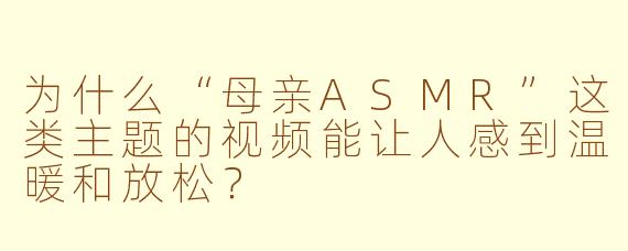 为什么“母亲ASMR”这类主题的视频能让人感到温暖和放松？