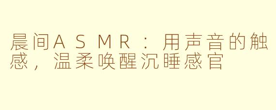 晨间ASMR：用声音的触感，温柔唤醒沉睡感官