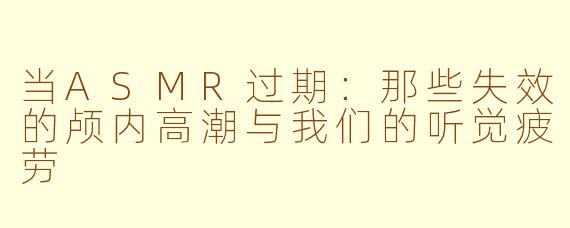当ASMR过期:那些失效的颅内高潮与我们的听觉疲劳