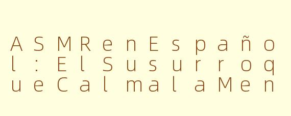 ASMRenEspañol:ElSusurroqueCalmalaMente