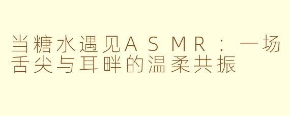 当糖水遇见ASMR：一场舌尖与耳畔的温柔共振