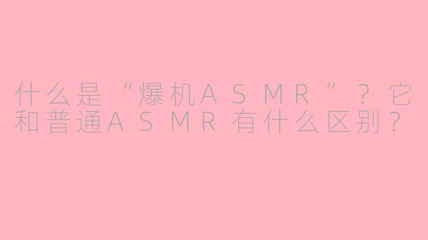 什么是“爆机ASMR”？它和普通ASMR有什么区别？