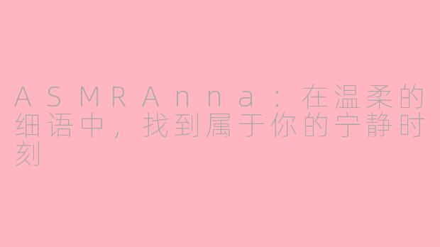 ASMRAnna：在温柔的细语中，找到属于你的宁静时刻