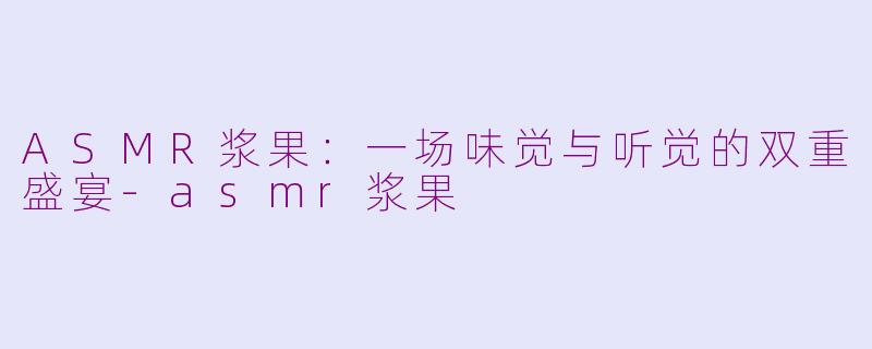 ASMR浆果：一场味觉与听觉的双重盛宴-asmr浆果