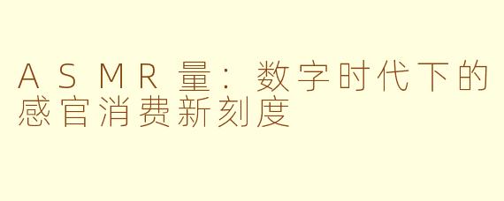 ASMR量：数字时代下的感官消费新刻度