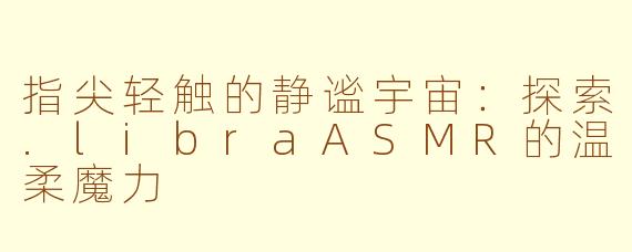 指尖轻触的静谧宇宙:探索.libraASMR的温柔魔力