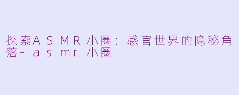 探索ASMR小圈:感官世界的隐秘角落-asmr小圈