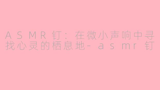 ASMR钉:在微小声响中寻找心灵的栖息地-asmr钉