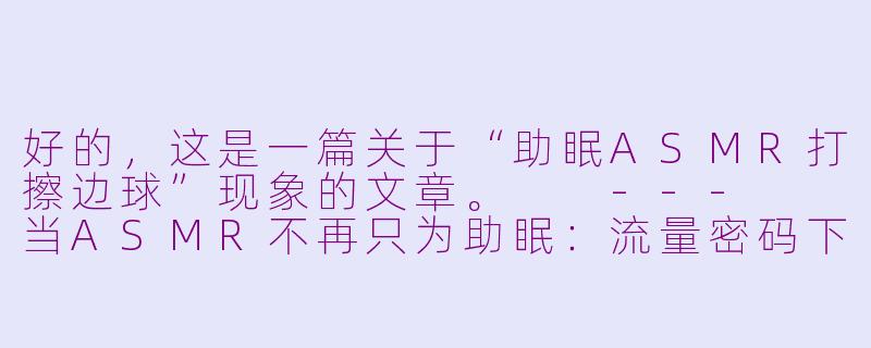 好的,这是一篇关于“助眠ASMR打擦边球”现象的文章。
---
当ASMR不再只为助眠:流量密码下的“软色情”擦边球-助眠asmr打擦边球
