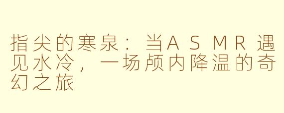 指尖的寒泉：当ASMR遇见水冷，一场颅内降温的奇幻之旅