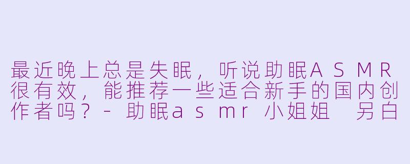 最近晚上总是失眠,听说助眠ASMR很有效,能推荐一些适合新手的国内创作者吗?-助眠asmr小姐姐 另白