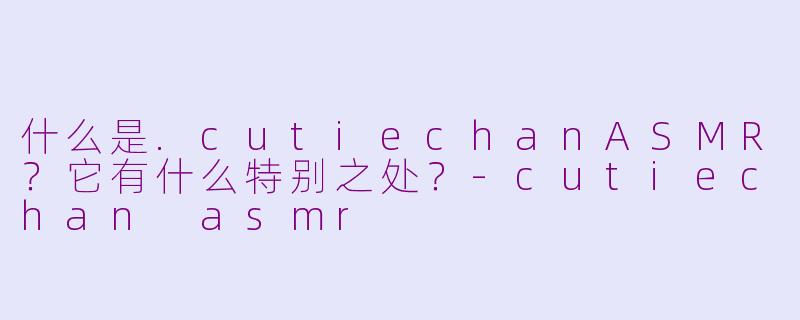什么是.cutiechanASMR?它有什么特别之处?-cutiechan asmr