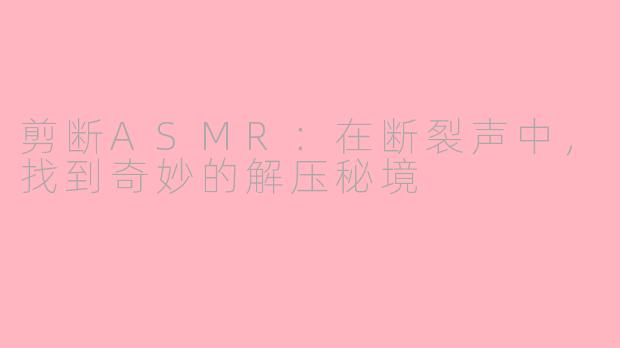 剪断ASMR：在断裂声中，找到奇妙的解压秘境
