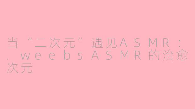 当“二次元”遇见ASMR:.weebsASMR的治愈次元