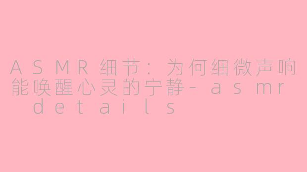 ASMR细节：为何细微声响能唤醒心灵的宁静-asmr details