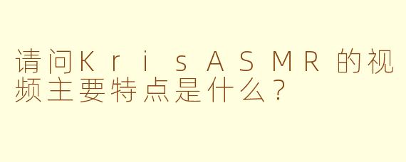 请问KrisASMR的视频主要特点是什么？