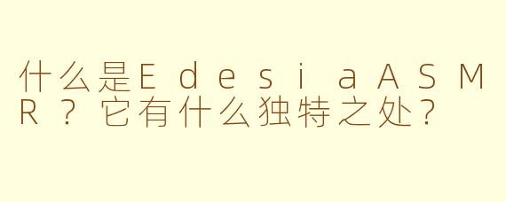 什么是EdesiaASMR？它有什么独特之处？