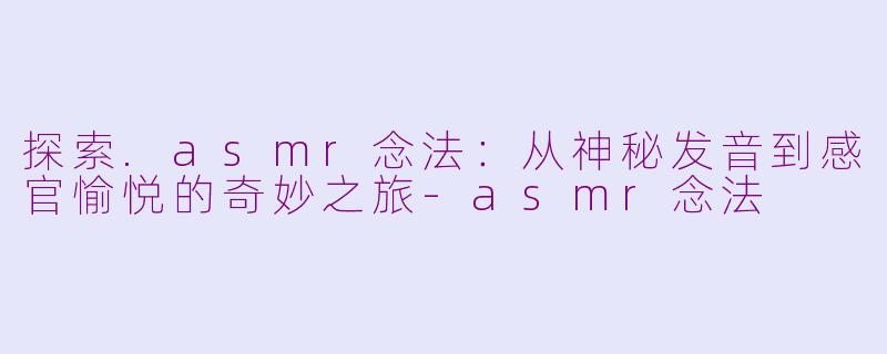 探索.asmr念法:从神秘发音到感官愉悦的奇妙之旅-asmr念法