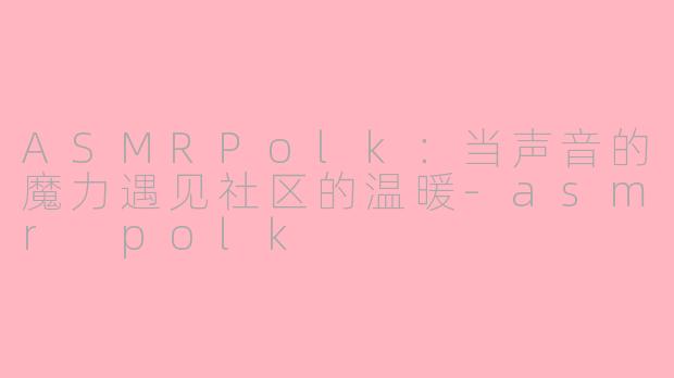 ASMRPolk:当声音的魔力遇见社区的温暖-asmr polk