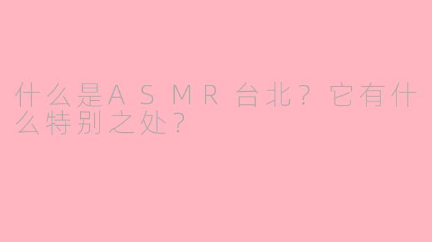 什么是ASMR台北？它有什么特别之处？